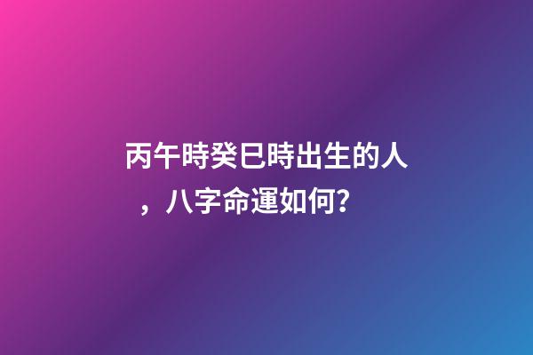 丙午時癸巳時出生的人，八字命運如何？